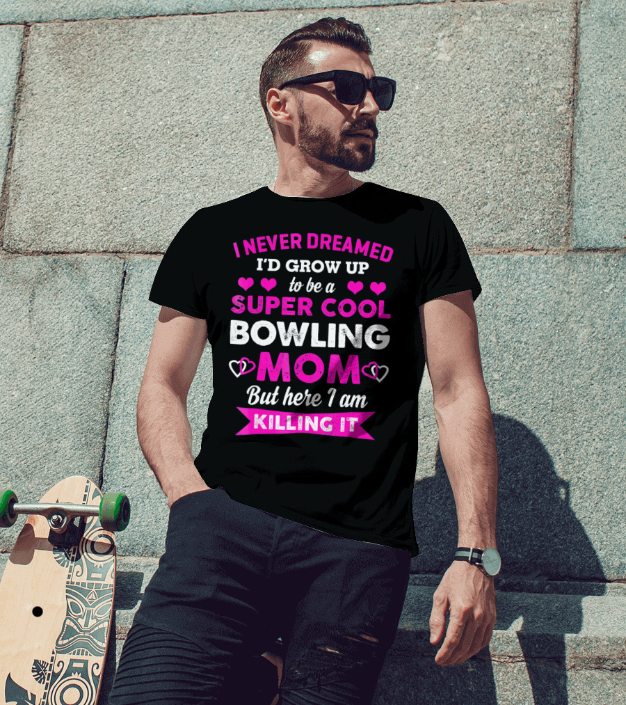 I Never Dreamed I'd Grow Up To Be A Super Cool Bowling Mom But Here I Am Killing It T-Shirt