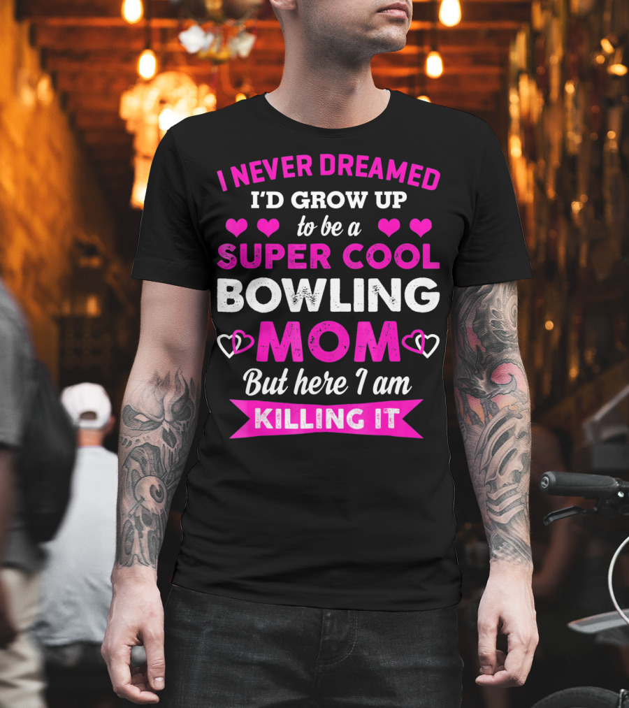 I Never Dreamed I'd Grow Up to Be a Super Cool Bowling Mom But Here I Am Killing It T-Shirt