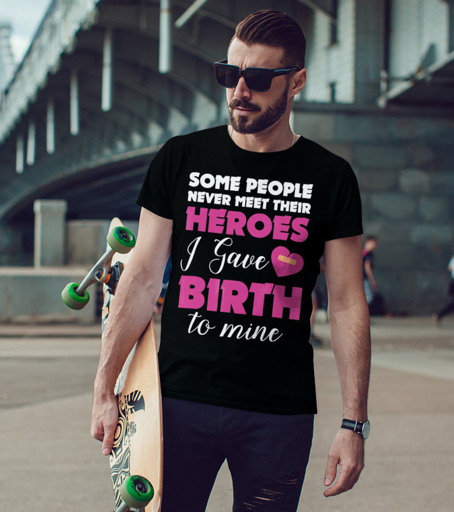 Some People Never Meet Their Heroes I Gave Birth To Mine T-Shirt