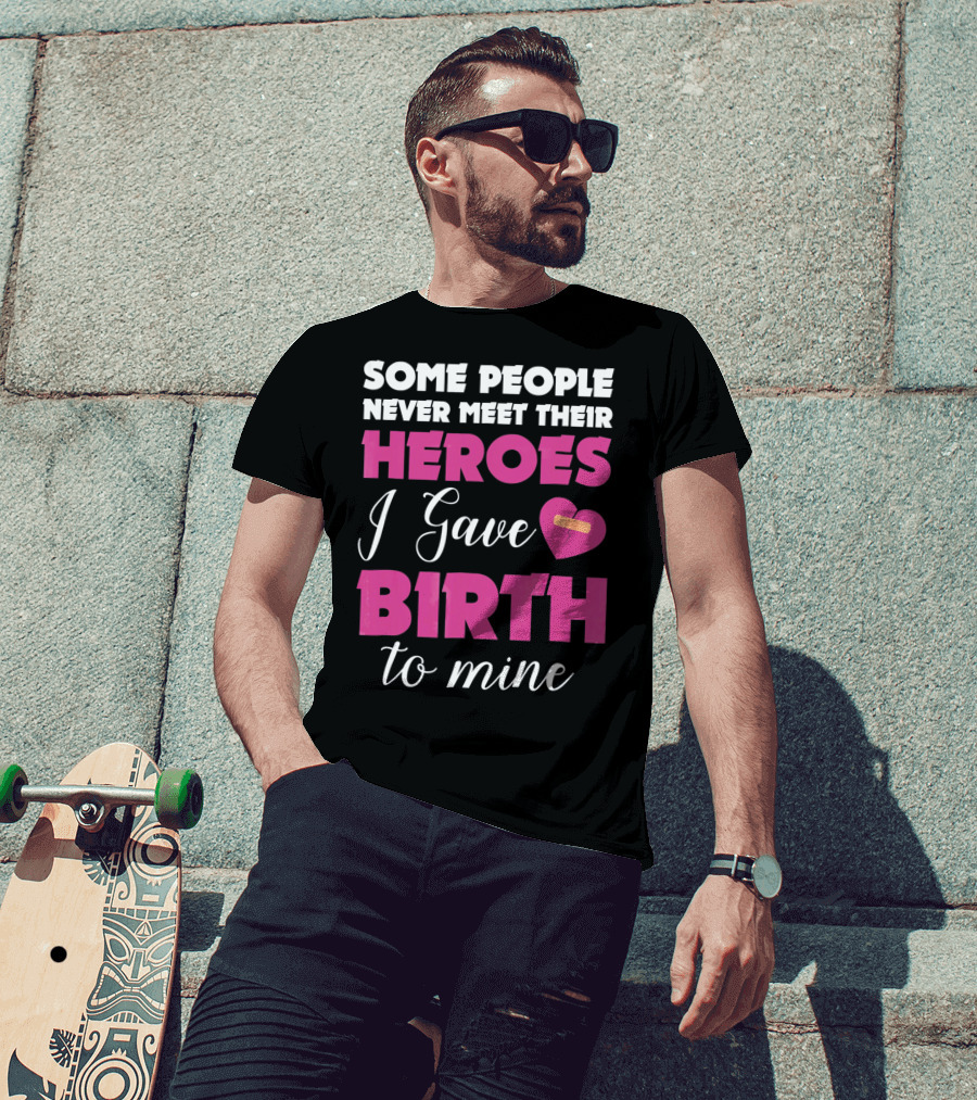 Some People Never Meet Their Heroes I Gave Birth To Mine T-Shirt