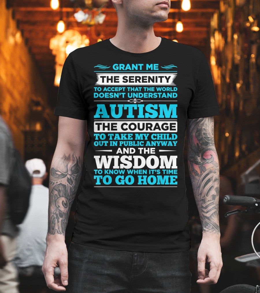 Grant Me The Serenity To Accept That The World Doesn't Understand Autism The Courage To Take My Child Out In Public Anyway And The Wisdom To Know When It's Time To Go Home T-Shirt
