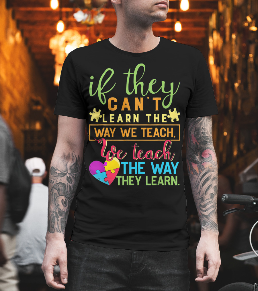 If They Can't Learn the Way We Teach We Teach the Way They Learn Autism Awareness Teacher Autistic T-Shirt