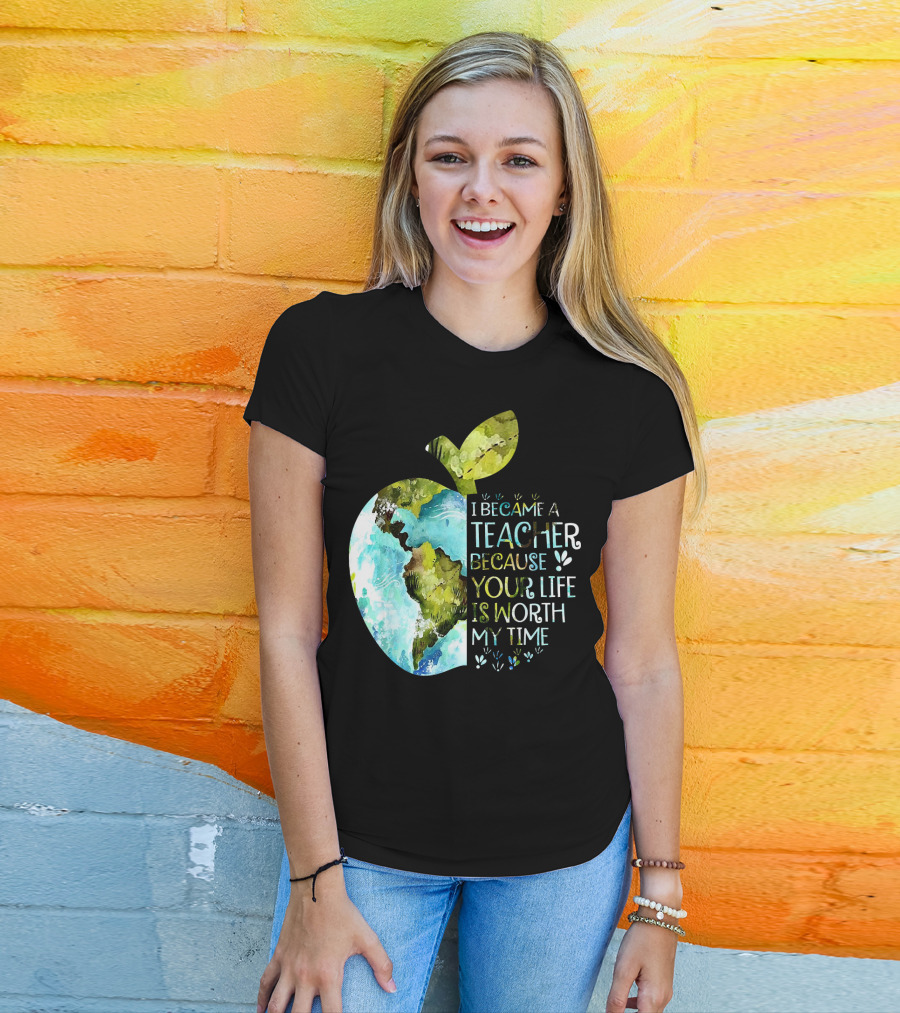 I Became A Teacher Because Your Life Is Worth My Time Earth Apple T-Shirt