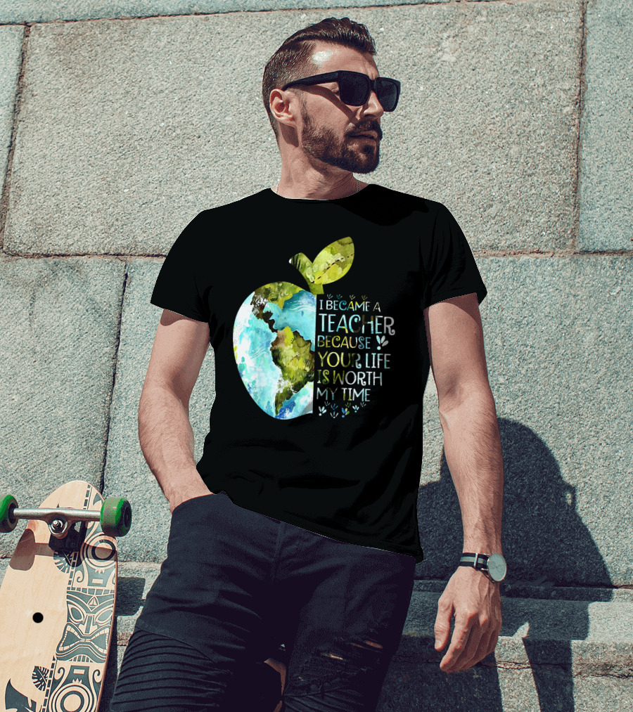 I Became A Teacher Because Your Life Is Worth My Time Earth Apple T-Shirt