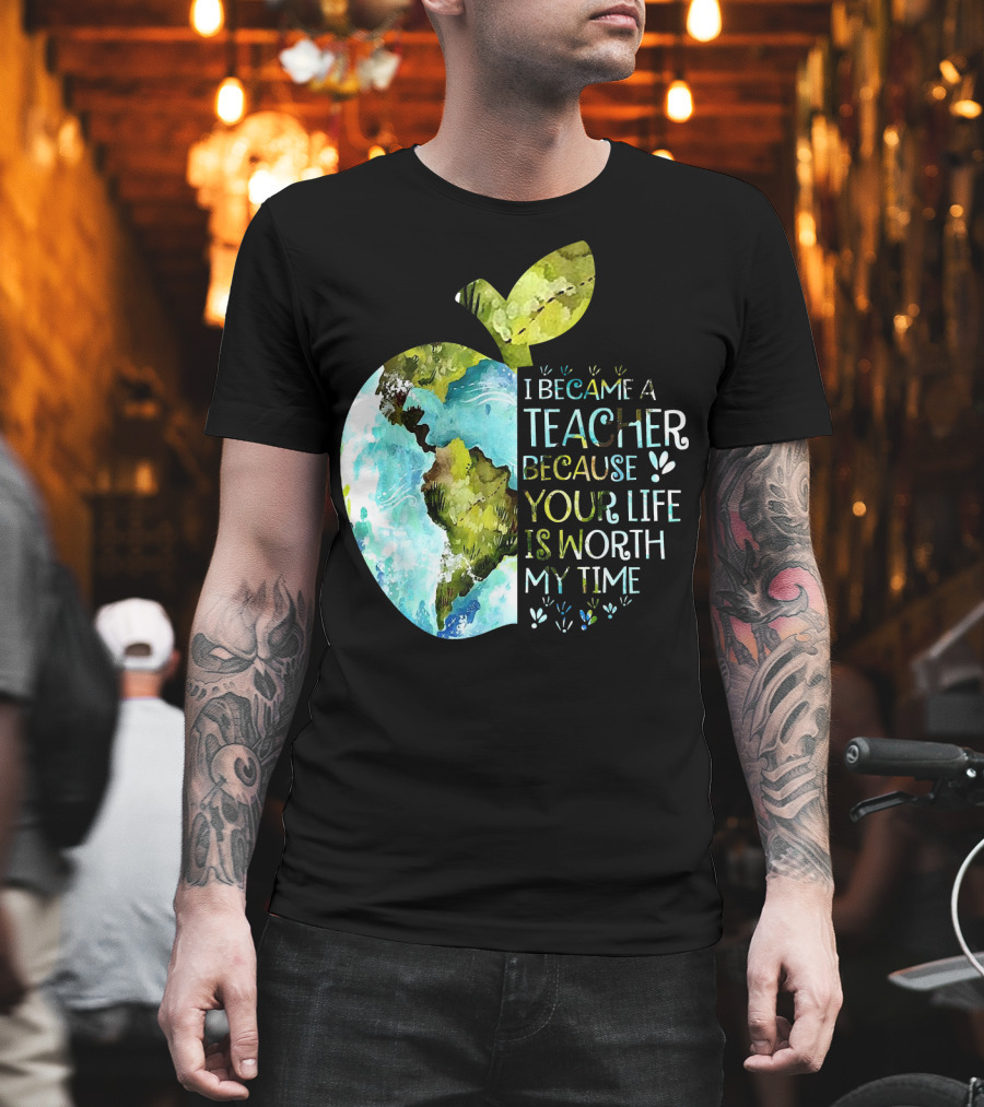 I Became a Teacher Because Your Life is Worth My Time Earth Apple T-Shirt
