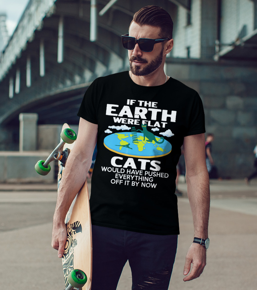 If The Earth Were Flat Cats Would Have Pushed Everything Off It By Now T-Shirt