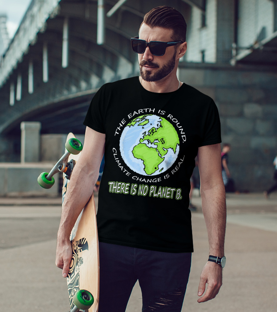 The Earth Is Round Climate Change Is Real There Is No Planet B T-Shirt
