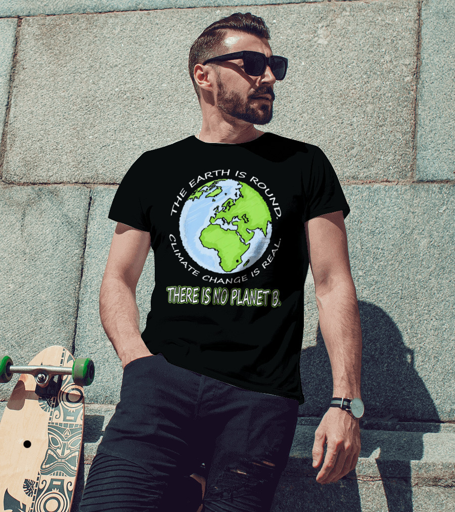 The Earth Is Round Climate Change Is Real There Is No Planet B T-Shirt