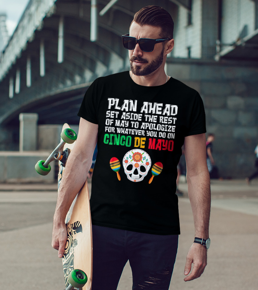 Plan Ahead Set Aside The Rest Of May To Apologize For Whatever You Do On Cinco De Mayo T-Shirt