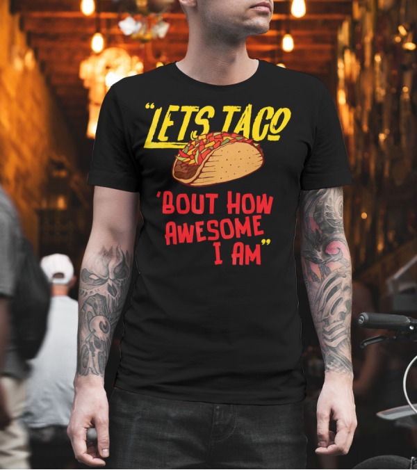 LETS TACO 'BOUT HOW AWESOME I AM TACOS FUN T-Shirt LETS TACO 'BOUT HOW AWESOME I AM TACOS FUN T-Shirt