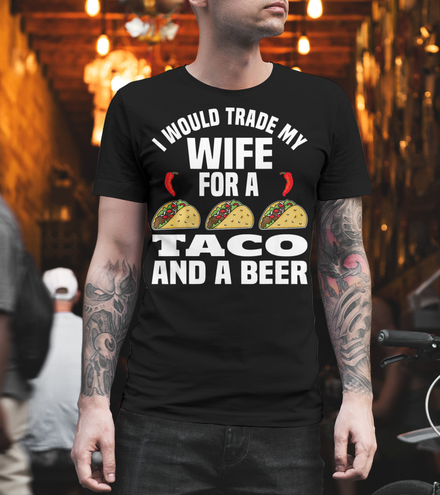 I Would Trade My Wife For A Taco And A Beer T-Shirt