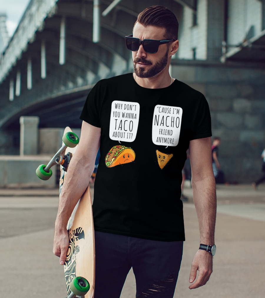 Why Don't You Wanna Taco About It 'Cause I'm Nacho Friend Anymore T-Shirt