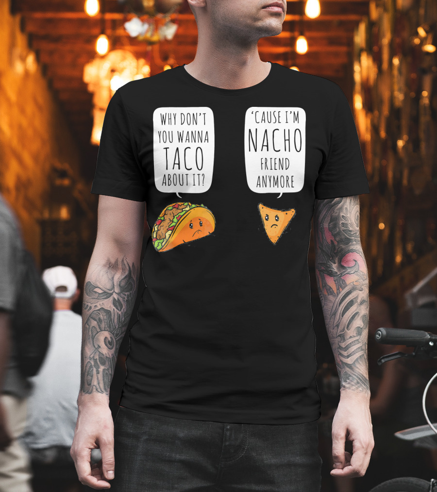Why Don't You Wanna Taco About It 'Cause I'm Nacho Friend Anymore T-Shirt