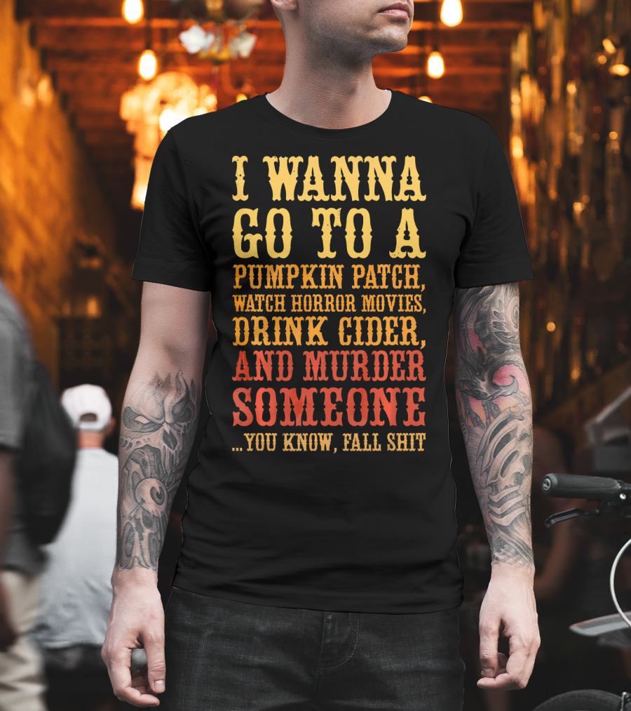I Wanna Go To A Pumpkin Patch Watch Horror Movies Drink Cider And Murder Someone You Know Fall Shit T-Shirt