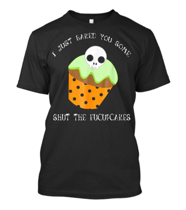 I Just Baked You Some Shut The Fucupcakes Skull Cupcake Halloween Humor T-Shirt