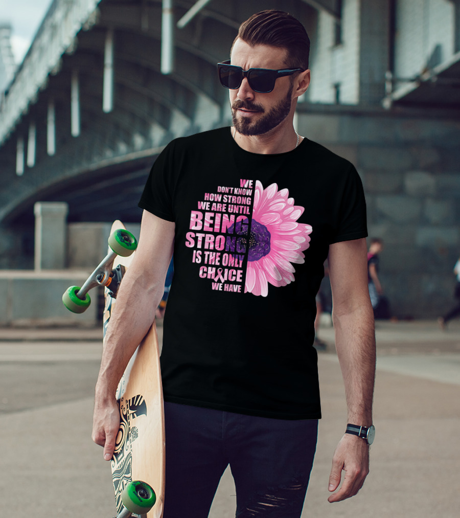 We Don't Know How Strong We Are Until Being Strong Is The Only Choice We Have Breast Cancer Awareness T-Shirt