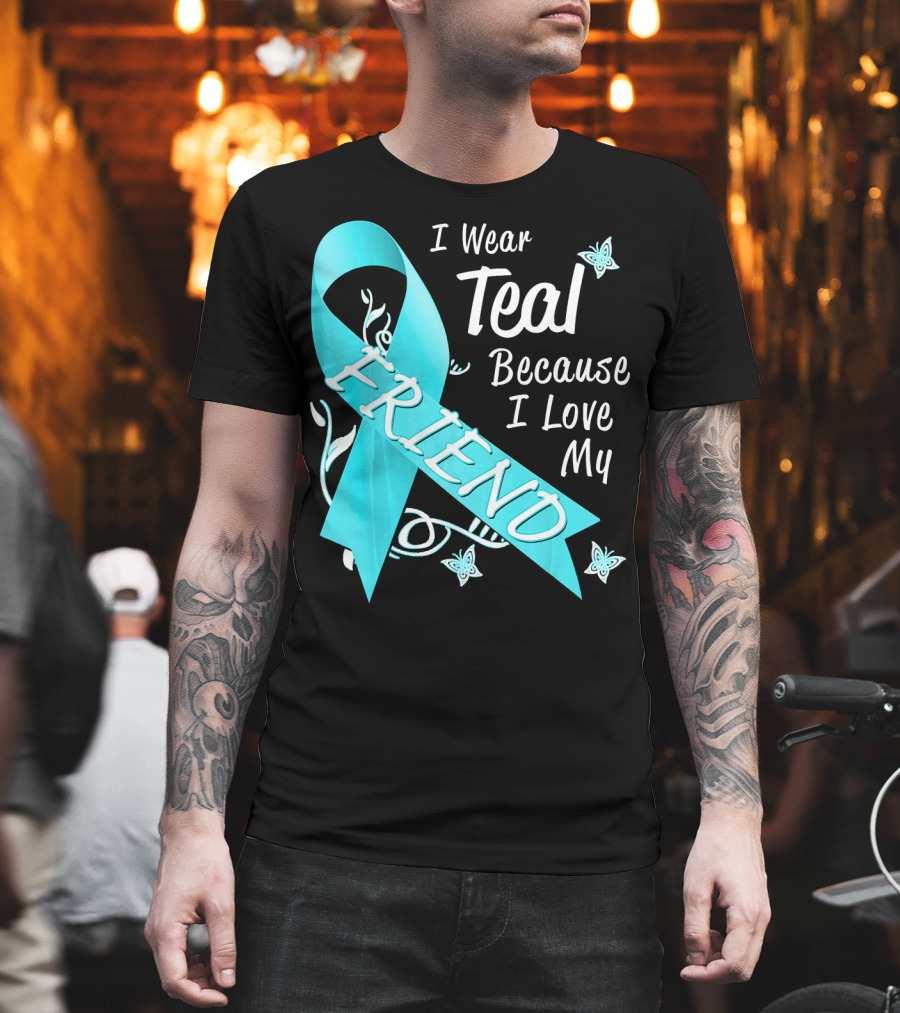 I Wear Teal Because I Love My Friend Ovarian Cancer Awareness T-Shirt