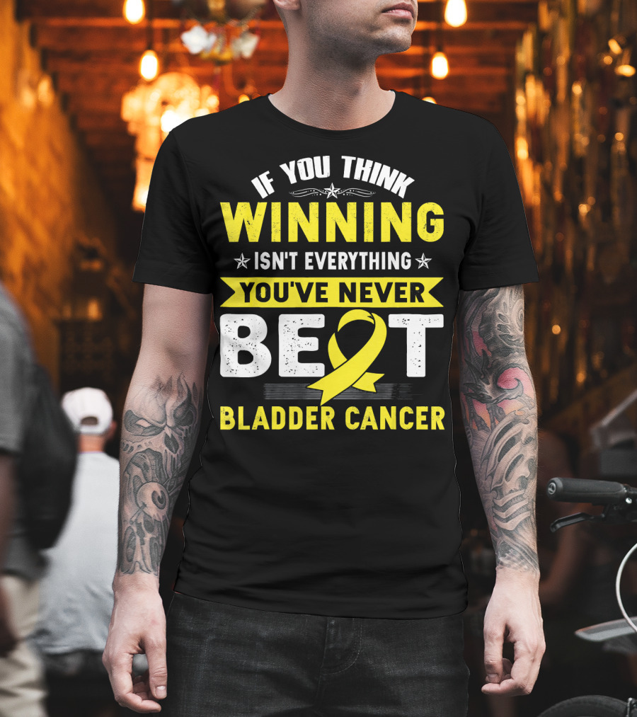 If You Think Winning Isn't Everything You've Never Beat Bladder Cancer T-Shirt