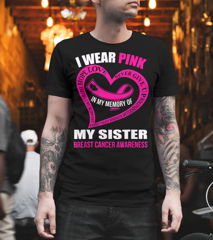 I WEAR PINK IN MY MEMORY OF MY SISTER BREAST CANCER AWARENESS HOPE LOVE FAITH CURE SUPPORT FAMILY FIGHT STRENGTH DETERMINATION NEVER GIVE UP T-Shirt