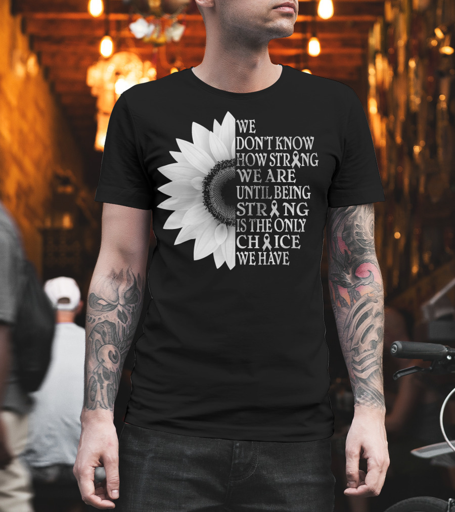We Don't Know How Strong We Are Until Being Strong Is the Only Choice We Have Sunflower Brain Cancer Gray T-Shirt