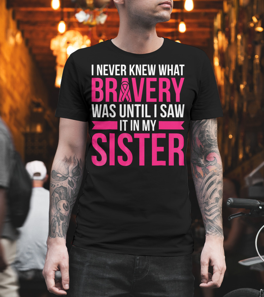 I Never Knew What Bravery Was Until I Saw It In My Sister T-Shirt