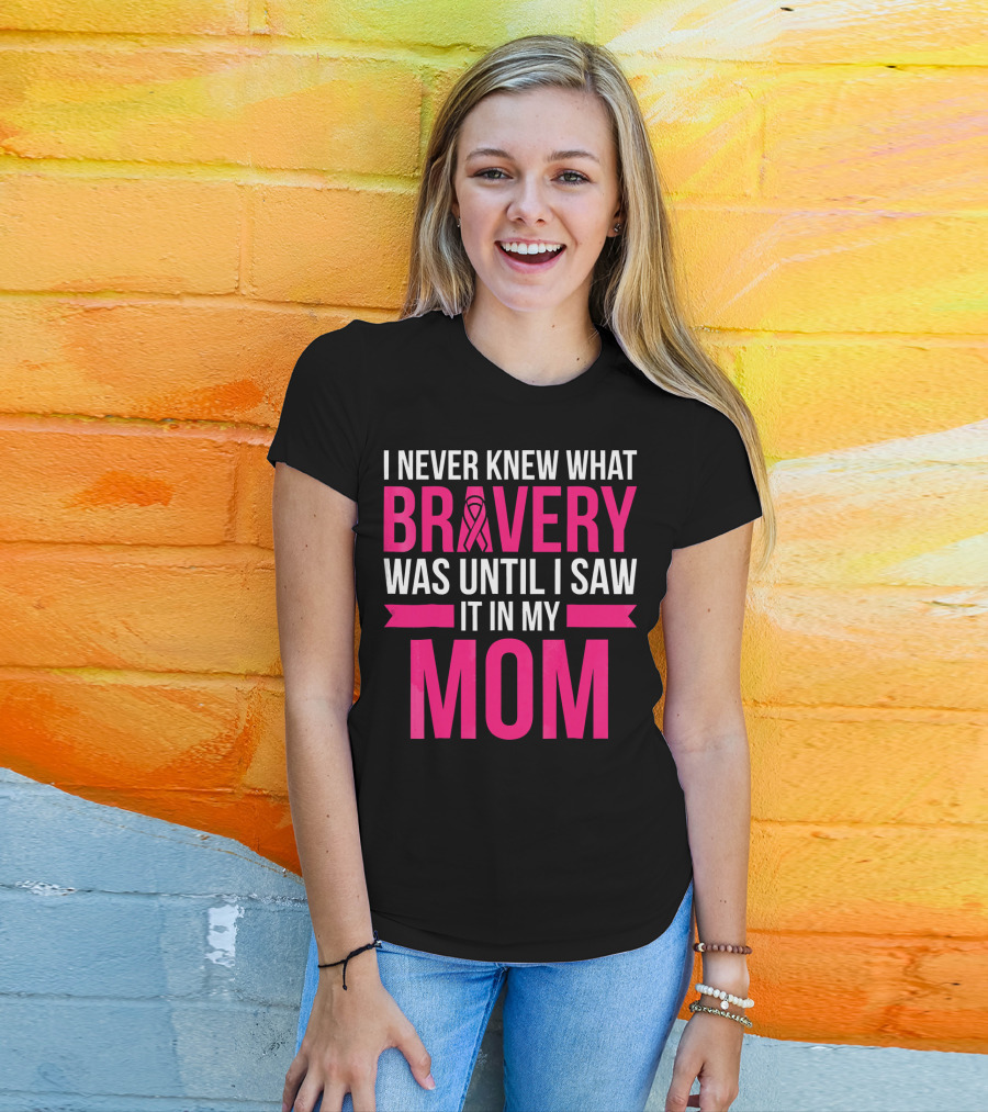 I Never Knew What Bravery Was Until I Saw It In My Mom Breast Cancer Survivor Awareness T-Shirt