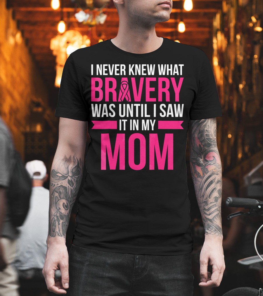 I Never Knew What Bravery Was Until I Saw It In My Mom Breast Cancer Survivor Awareness T-Shirt