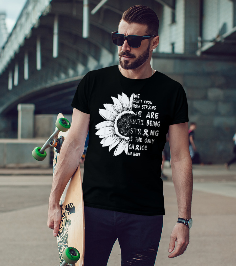 We Don't Know How Strong We Are Until Being Strong Is The Only Choice We Have Lung Cancer Awareness T-Shirt
