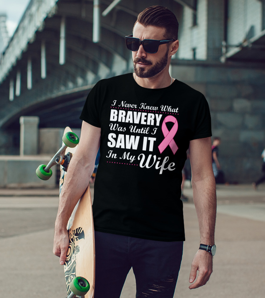 I Never Knew What Bravery Was Until I Saw It In My Wife Cancer Awareness T-Shirt