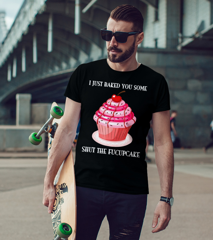 I Just Baked You Some Shut The Fucupcake T-Shirt