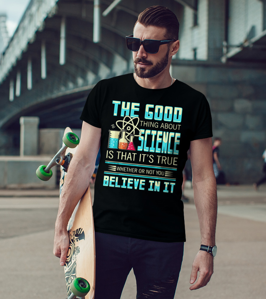 The Good Thing About Science Is That It's True Whether Or Not You Believe In It T-Shirt