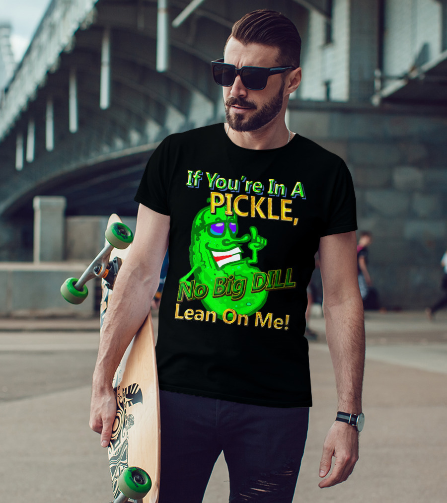 If You're In A Pickle No Big Dill Lean On Me T-Shirt
