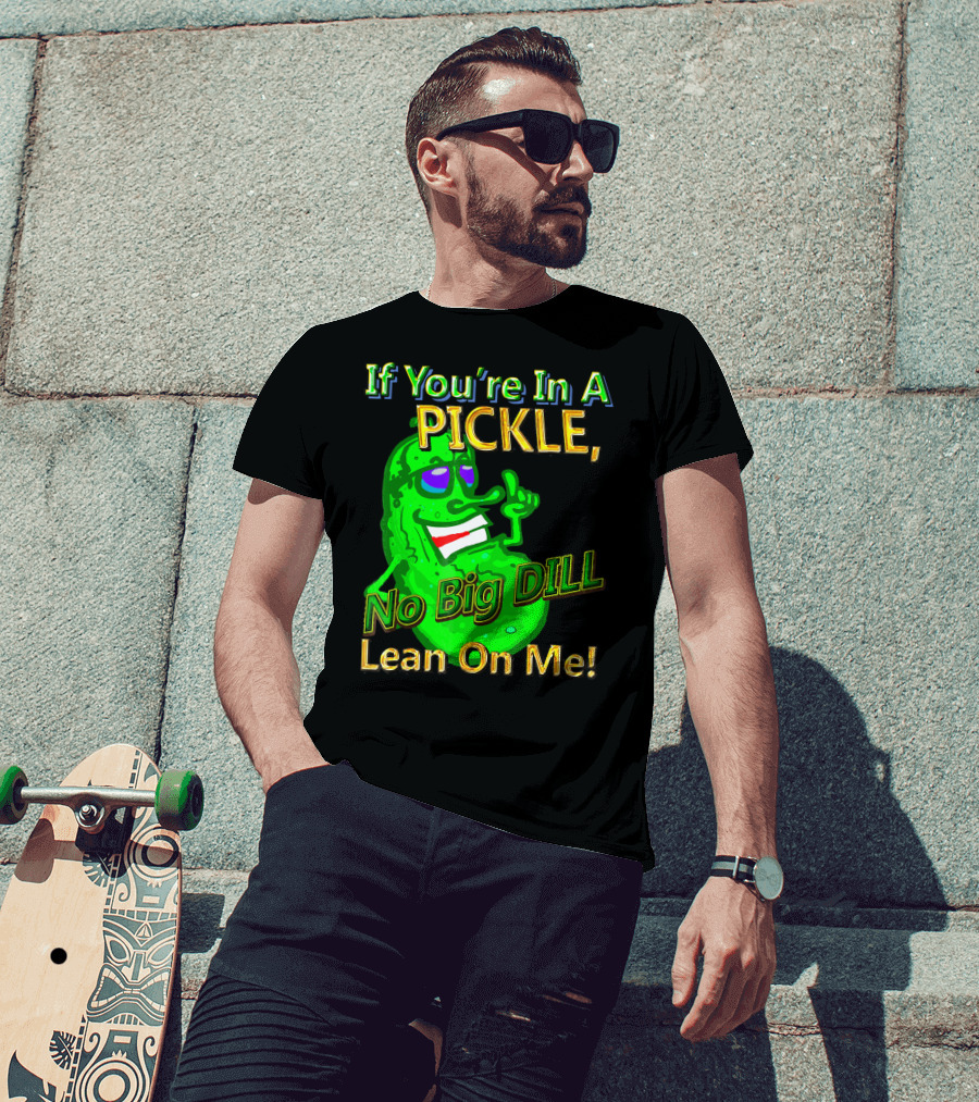 If You're In A Pickle No Big Dill Lean On Me T-Shirt