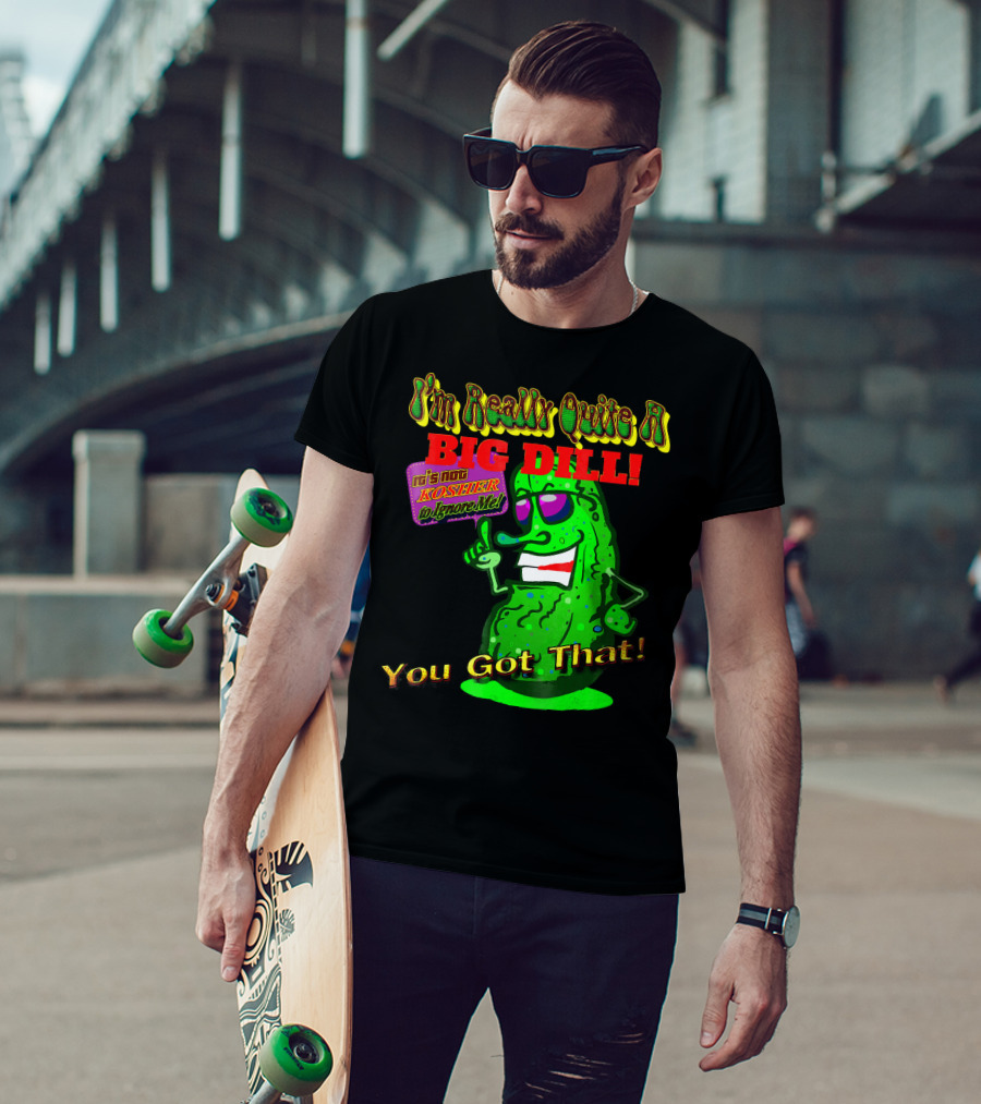 I'm Really Quite A Big Dill It's Not Kosher To Ignore Me You Got That T-Shirt