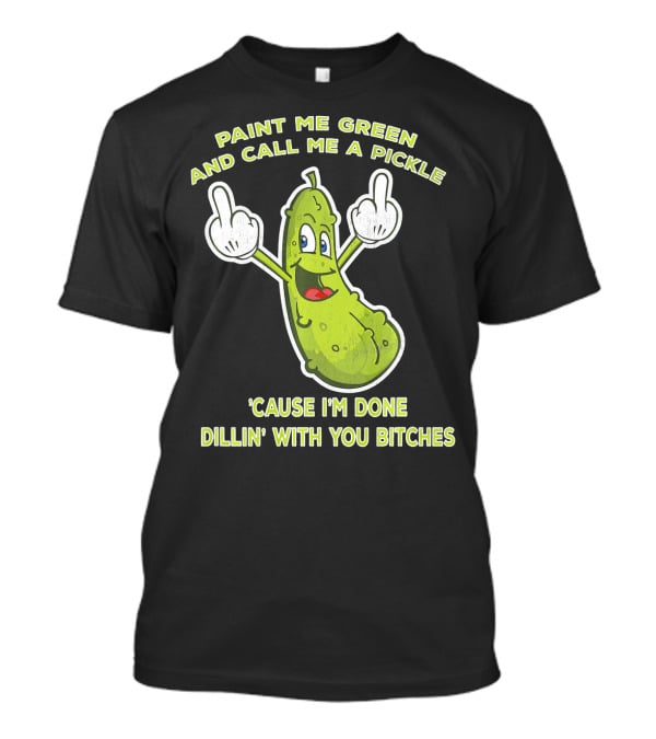 Paint Me Green And Call Me A Pickle 'Cause I'm Done Dill'in With You Bitches T-Shirt