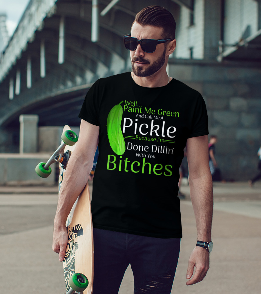 Well Paint Me Green And Call Me A Pickle Because I'm Done Dillins Bitches T-Shirt