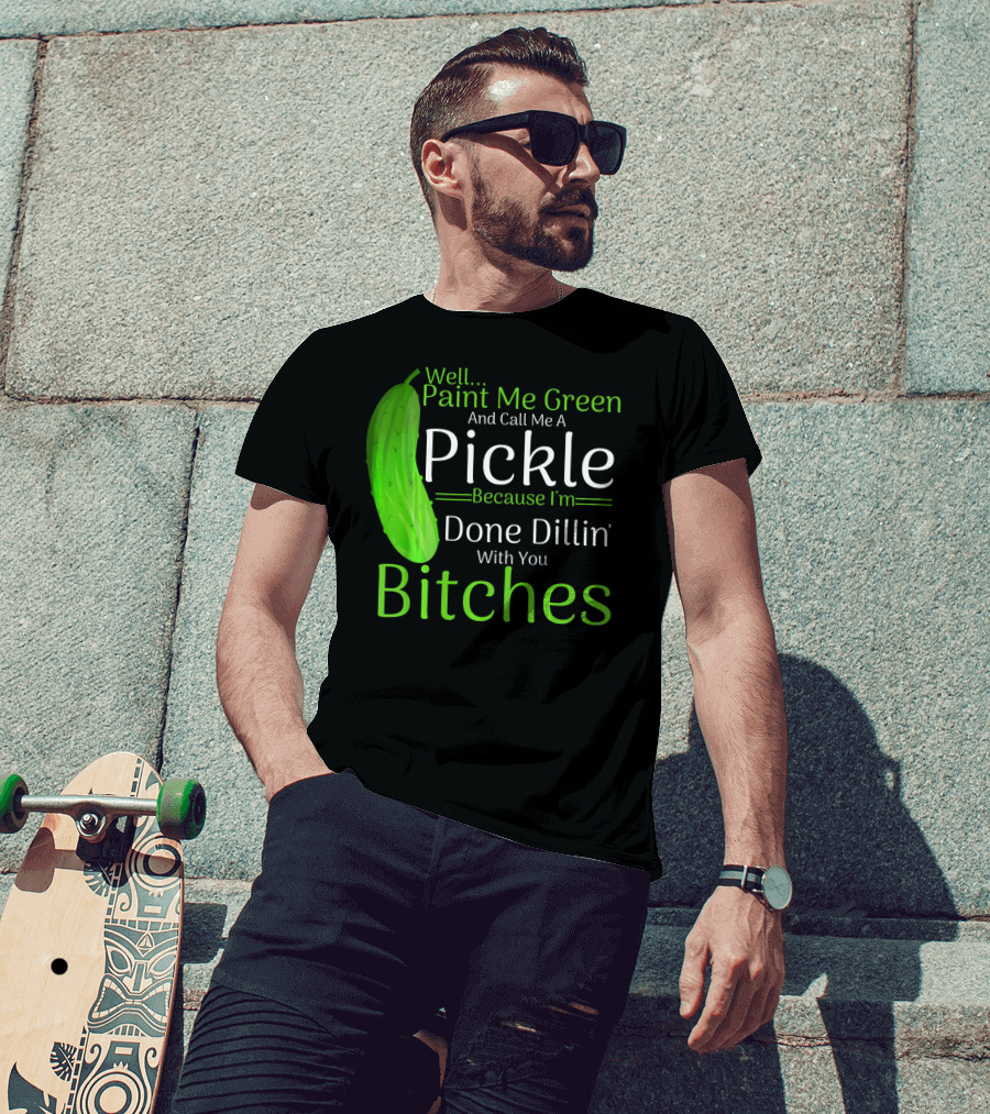 Well Paint Me Green And Call Me A Pickle Because I'm Done Dillins Bitches T-Shirt