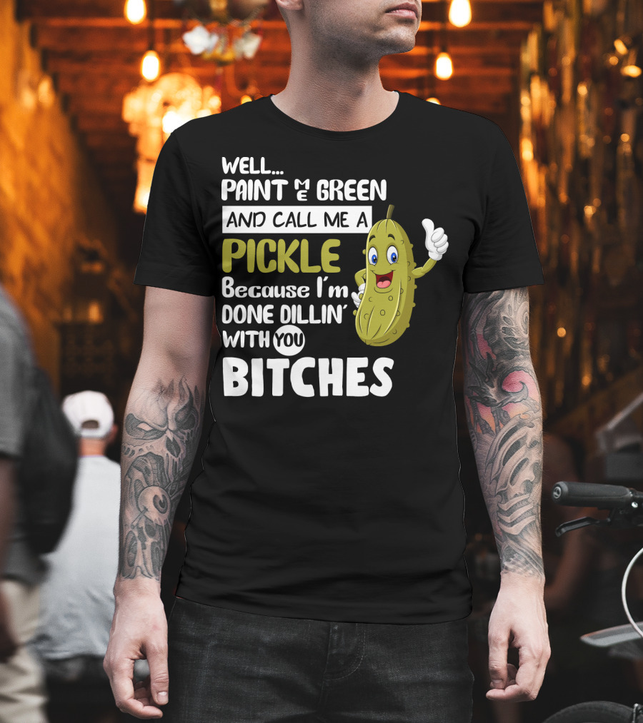 Well Paint Me Green And Call Me A Pickle Because I'm Done Dill-iciously Dillin' With You T-Shirt
