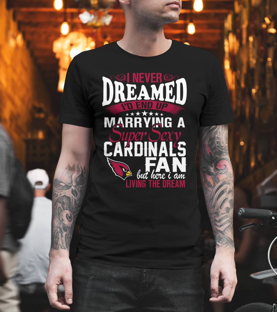 I Never Dreamed I'd End Up Marrying A Super Sexy Cardinals Fan Living The Dream T-Shirt