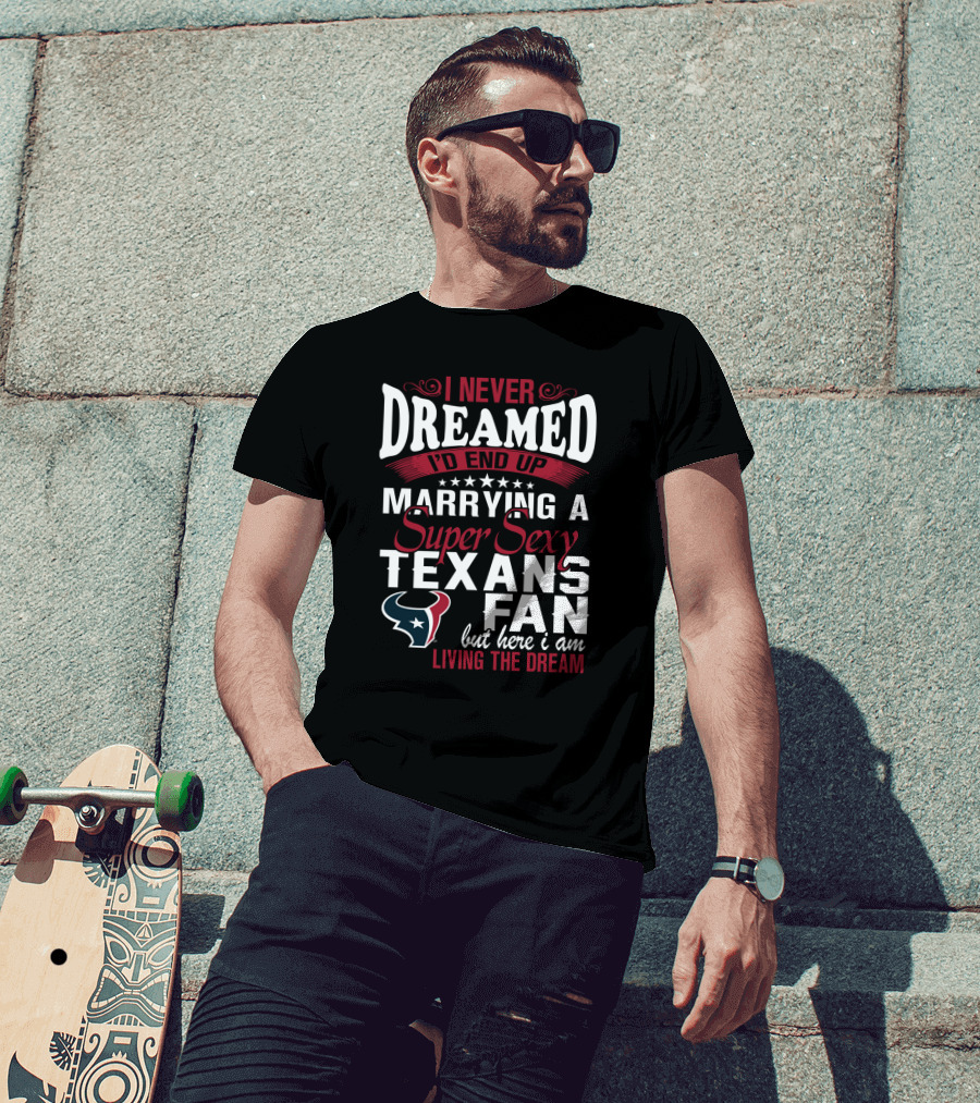 I Never Dreamed I'd End Up Marrying A Super Sexy Texans Fan But Here I Am Living The Dream T-Shirt