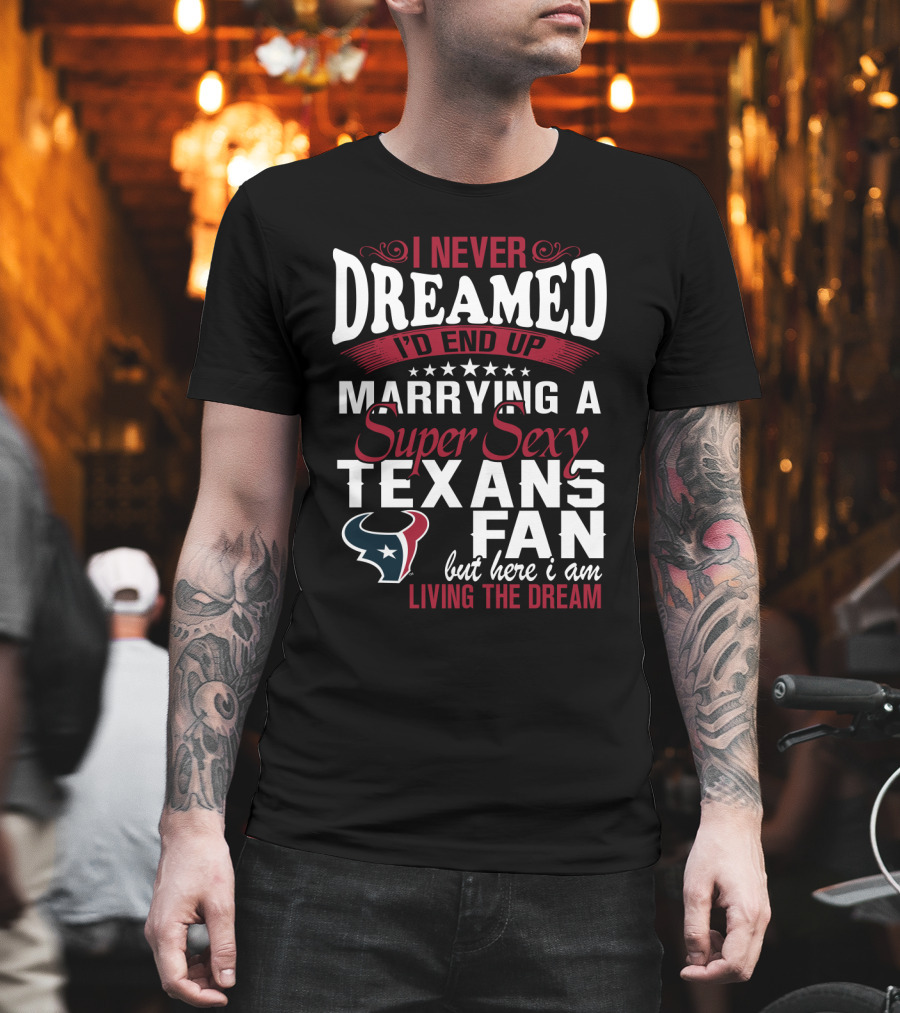 I Never Dreamed I'd End Up Marrying A Super Sexy Texans Fan But Here I Am Living The Dream T-Shirt