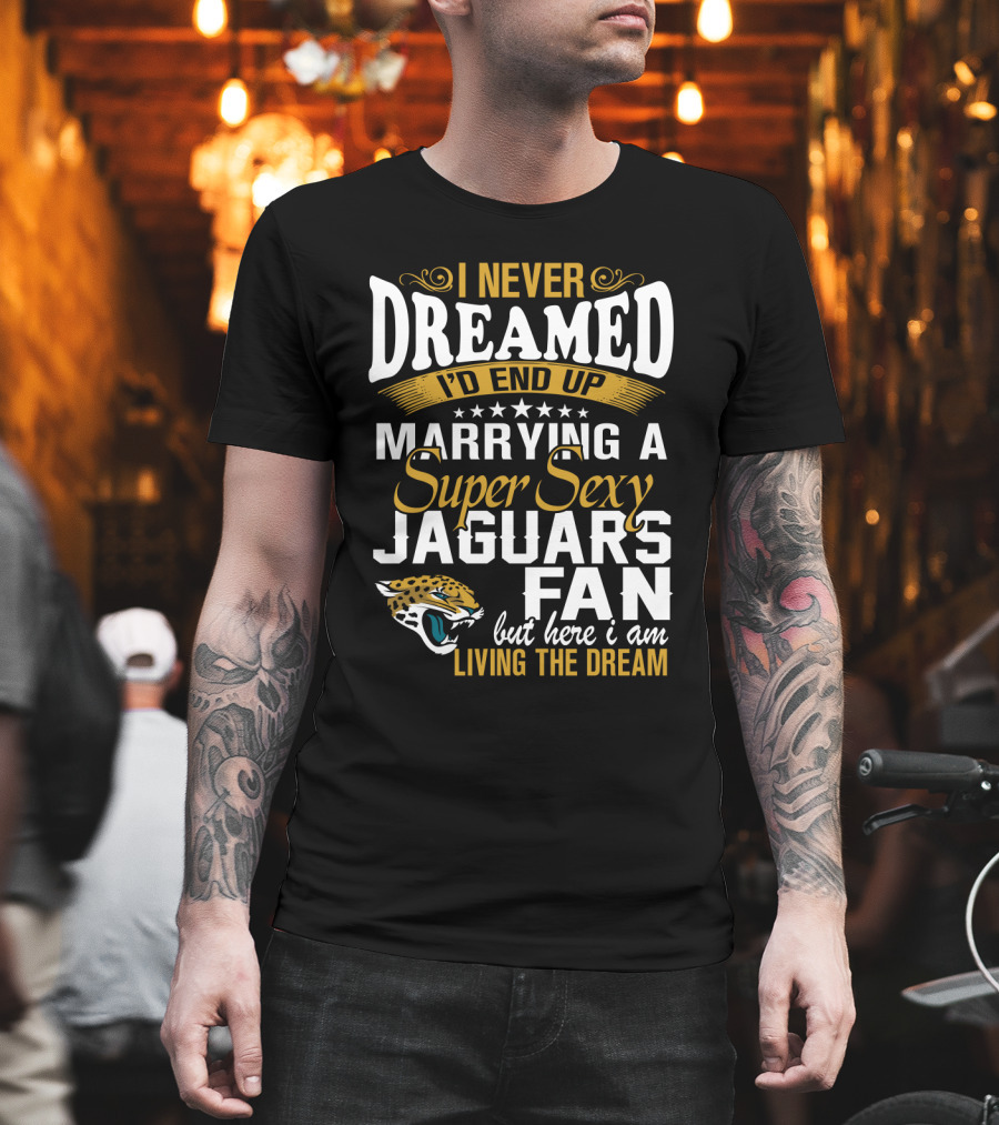 I Never Dreamed I'd End Up Marrying A Super Sexy Jaguars Fan But Here I Am Living The Dream T-Shirt