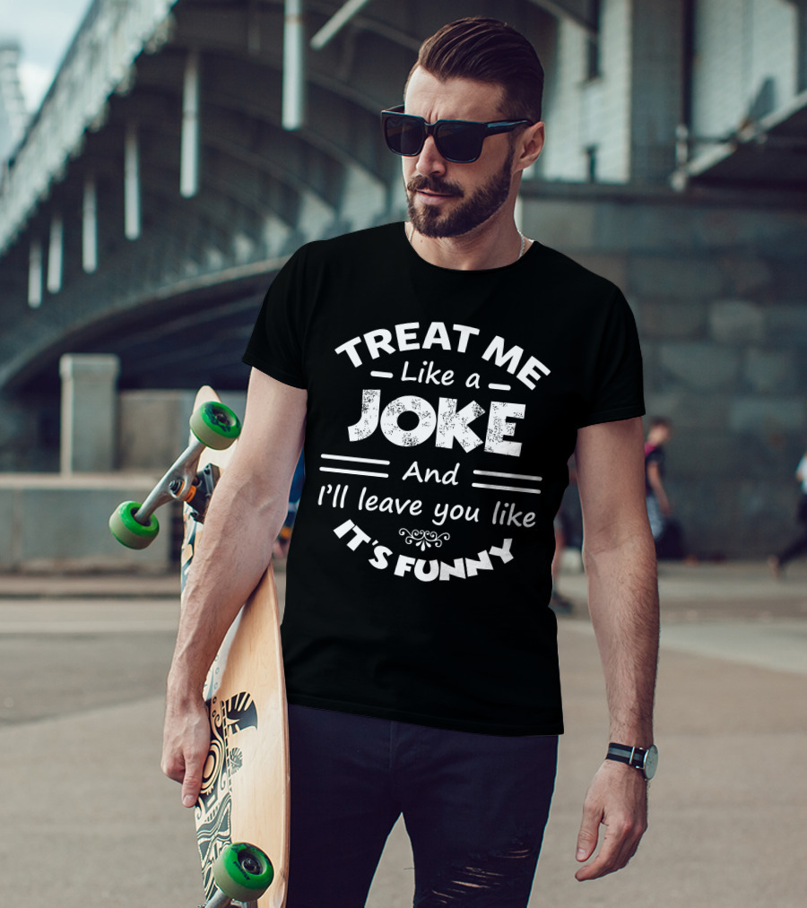 Treat Me Like A Joke And I'll Leave You Like It's Funny T-Shirt