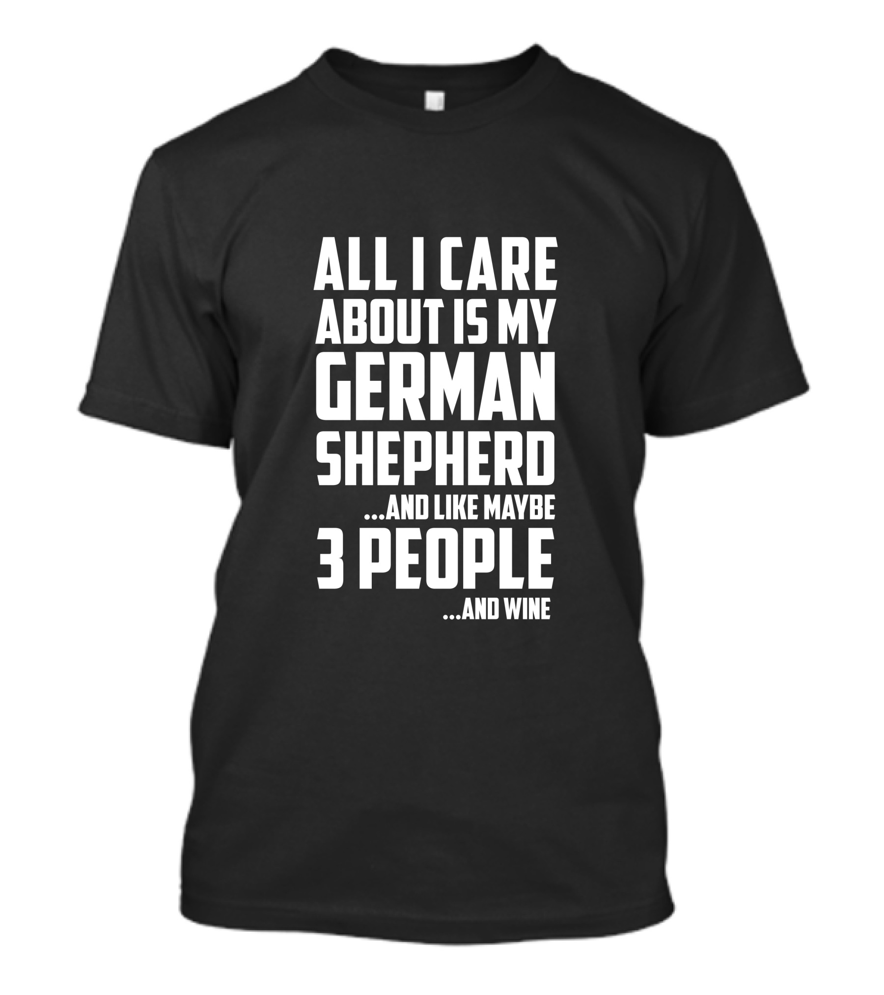 ALL I CARE ABOUT IS MY GERMAN SHEPHERD AND LIKE MAYBE 3 PEOPLE AND WINE T-Shirt